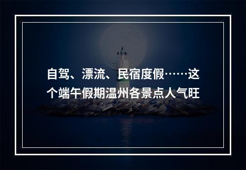 自驾、漂流、民宿度假……这个端午假期温州各景点人气旺