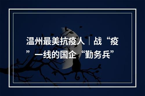 温州最美抗疫人｜战“疫”一线的国企“勤务兵”