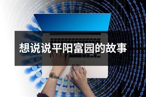 想说说平阳富园的故事