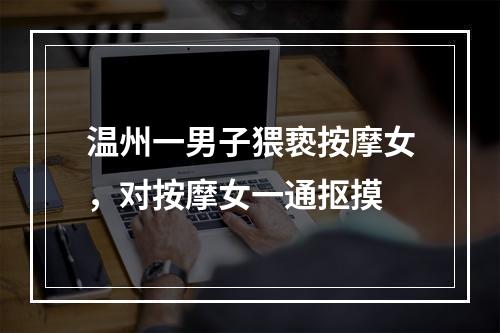 温州一男子猥亵按摩女，对按摩女一通抠摸