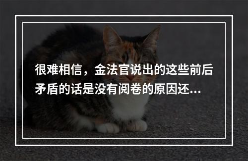 很难相信，金法官说出的这些前后矛盾的话是没有阅卷的原因还是另有隐情不管怎样，金