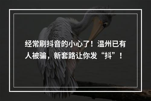 经常刷抖音的小心了！温州已有人被骗，新套路让你发“抖”！