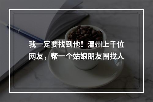 我一定要找到他！温州上千位网友，帮一个姑娘朋友圈找人