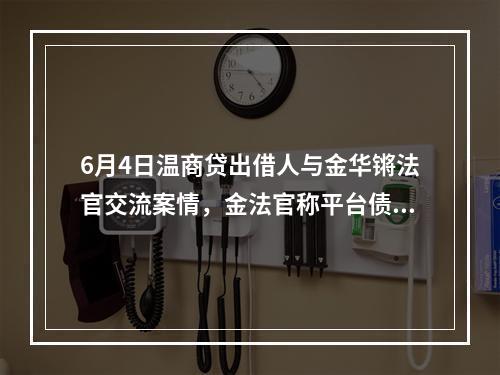 6月4日温商贷出借人与金华锵法官交流案情，金法官称平台债转的合法性问题在审理结束