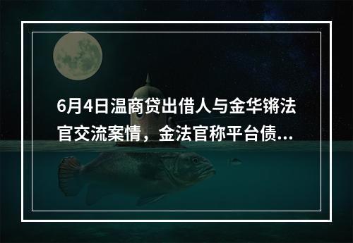 6月4日温商贷出借人与金华锵法官交流案情，金法官称平台债转的合法性问题在审理结束
