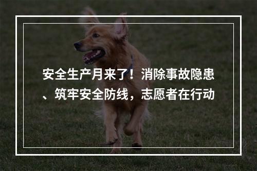安全生产月来了！消除事故隐患、筑牢安全防线，志愿者在行动