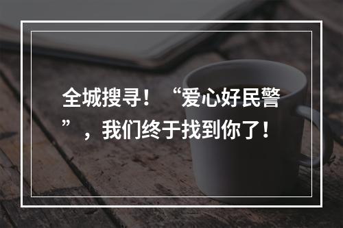全城搜寻！“爱心好民警”，我们终于找到你了！