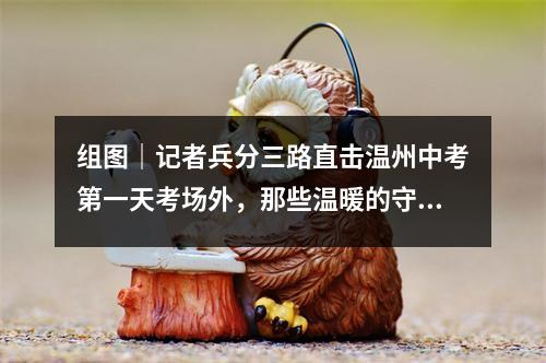 组图｜记者兵分三路直击温州中考第一天考场外，那些温暖的守护