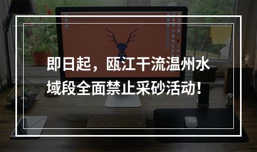 即日起，瓯江干流温州水域段全面禁止采砂活动！