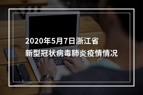 2020年5月7日浙江省新型冠状病毒肺炎疫情情况