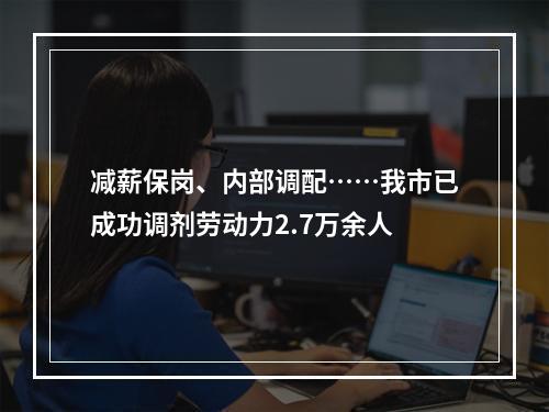 减薪保岗、内部调配……我市已成功调剂劳动力2.7万余人