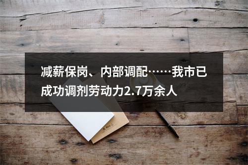 减薪保岗、内部调配……我市已成功调剂劳动力2.7万余人