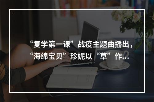 “复学第一课”战疫主题曲播出，“海绵宝贝”珍妮以“草”作词