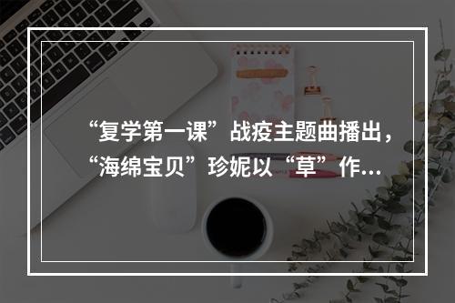 “复学第一课”战疫主题曲播出，“海绵宝贝”珍妮以“草”作词