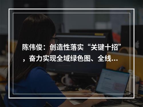 陈伟俊：创造性落实“关键十招”，奋力实现全域绿色图、全线满堂红