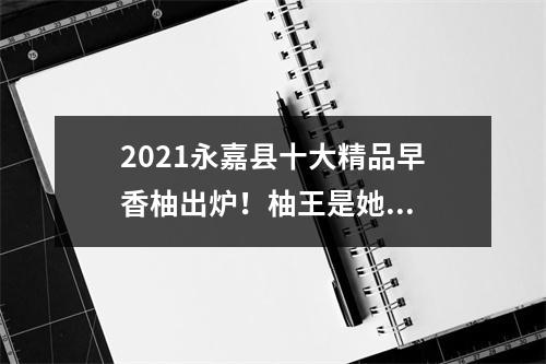 2021永嘉县十大精品早香柚出炉！柚王是她...