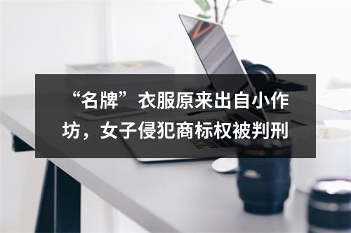 “名牌”衣服原来出自小作坊，女子侵犯商标权被判刑