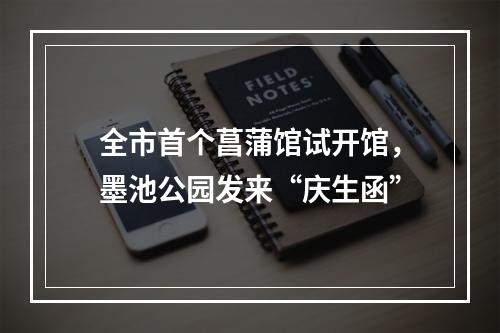 全市首个菖蒲馆试开馆，墨池公园发来“庆生函”