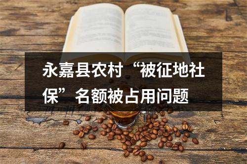 永嘉县农村“被征地社保”名额被占用问题