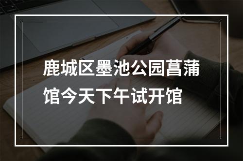 鹿城区墨池公园菖蒲馆今天下午试开馆