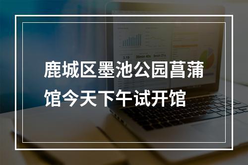 鹿城区墨池公园菖蒲馆今天下午试开馆
