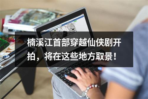 楠溪江首部穿越仙侠剧开拍，将在这些地方取景！