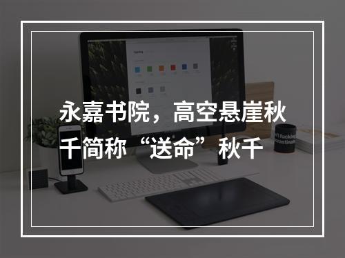 永嘉书院，高空悬崖秋千简称“送命”秋千