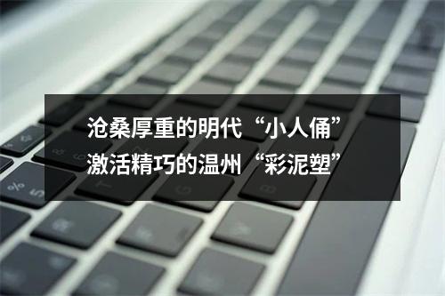 沧桑厚重的明代“小人俑” 激活精巧的温州“彩泥塑”