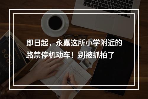 即日起，永嘉这所小学附近的路禁停机动车！别被抓拍了