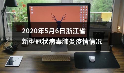 2020年5月6日浙江省新型冠状病毒肺炎疫情情况