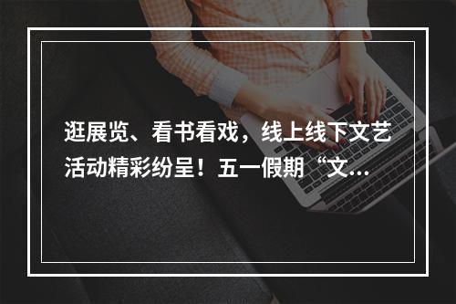逛展览、看书看戏，线上线下文艺活动精彩纷呈！五一假期“文艺范”十足