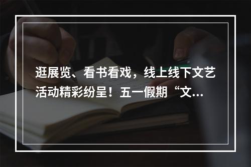 逛展览、看书看戏，线上线下文艺活动精彩纷呈！五一假期“文艺范”十足
