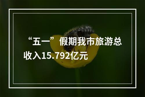 “五一”假期我市旅游总收入15.792亿元