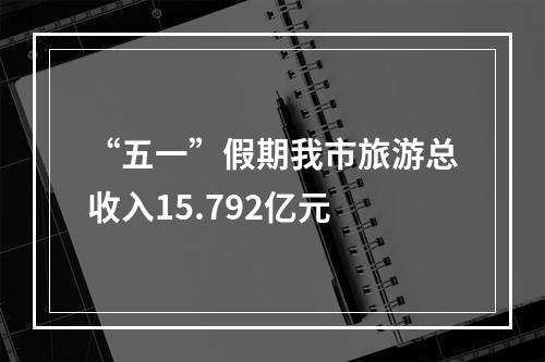 “五一”假期我市旅游总收入15.792亿元