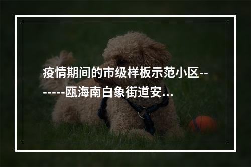 疫情期间的市级样板示范小区-------瓯海南白象街道安昌锦园