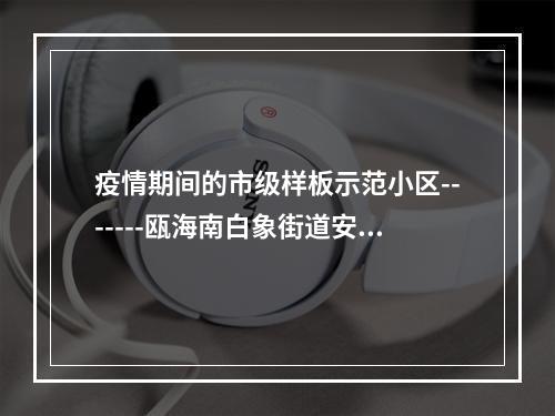 疫情期间的市级样板示范小区-------瓯海南白象街道安昌锦园