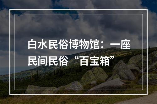 白水民俗博物馆：一座民间民俗“百宝箱”