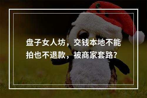 盘子女人坊，交钱本地不能拍也不退款，被商家套路？