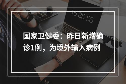 国家卫健委：昨日新增确诊1例，为境外输入病例