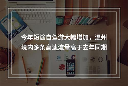 今年短途自驾游大幅增加，温州境内多条高速流量高于去年同期
