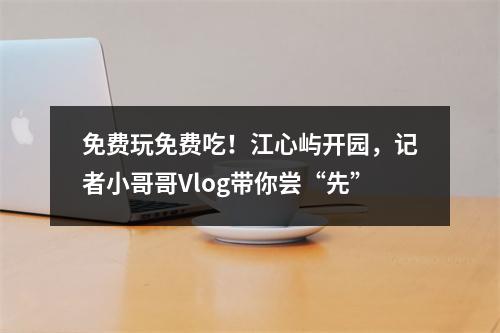 免费玩免费吃！江心屿开园，记者小哥哥Vlog带你尝“先”