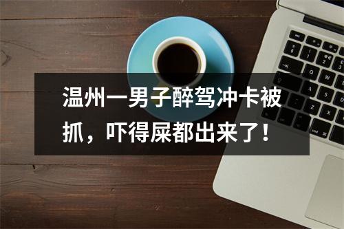 温州一男子醉驾冲卡被抓，吓得屎都出来了！