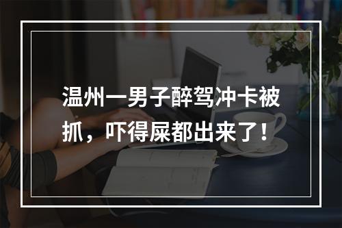 温州一男子醉驾冲卡被抓，吓得屎都出来了！