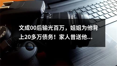 文成00后输光百万，姐姐为他背上20多万债务！家人曾送他到外地戒赌