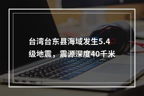 台湾台东县海域发生5.4级地震，震源深度40千米