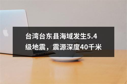 台湾台东县海域发生5.4级地震，震源深度40千米