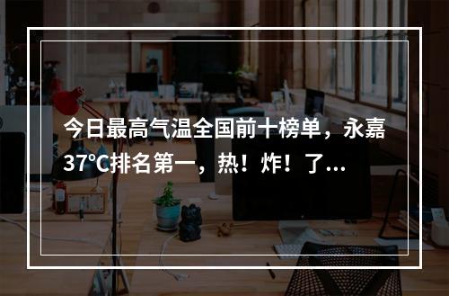 今日最高气温全国前十榜单，永嘉37℃排名第一，热！炸！了！