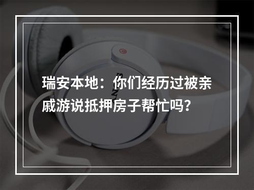 瑞安本地：你们经历过被亲戚游说抵押房子帮忙吗？
