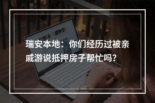 瑞安本地：你们经历过被亲戚游说抵押房子帮忙吗？
