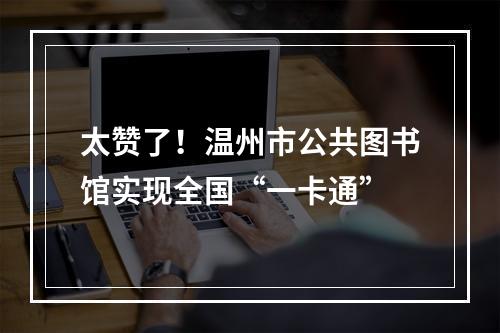 太赞了！温州市公共图书馆实现全国“一卡通”